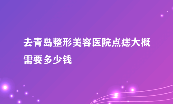 去青岛整形美容医院点痣大概需要多少钱