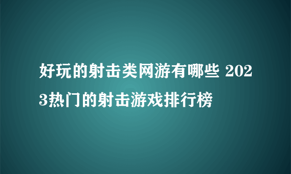 好玩的射击类网游有哪些 2023热门的射击游戏排行榜