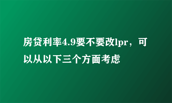 房贷利率4.9要不要改lpr，可以从以下三个方面考虑