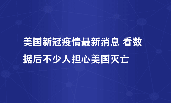 美国新冠疫情最新消息 看数据后不少人担心美国灭亡