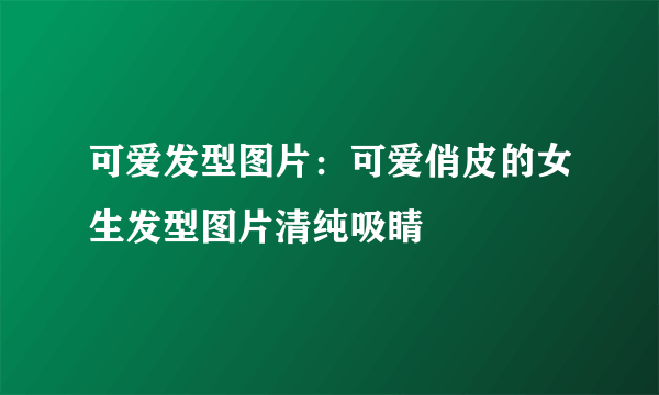 可爱发型图片：可爱俏皮的女生发型图片清纯吸睛