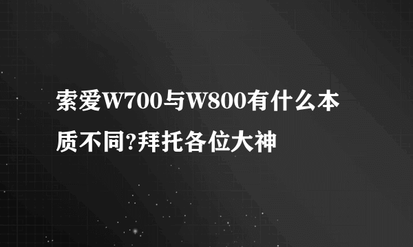 索爱W700与W800有什么本质不同?拜托各位大神