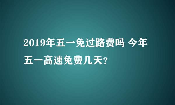 2019年五一免过路费吗 今年五一高速免费几天？