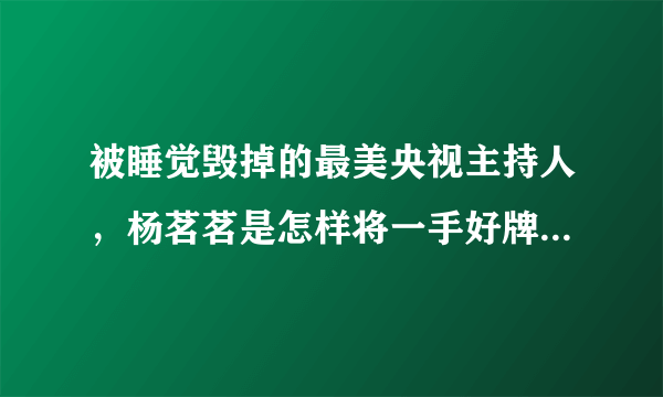 被睡觉毁掉的最美央视主持人，杨茗茗是怎样将一手好牌打得稀烂？