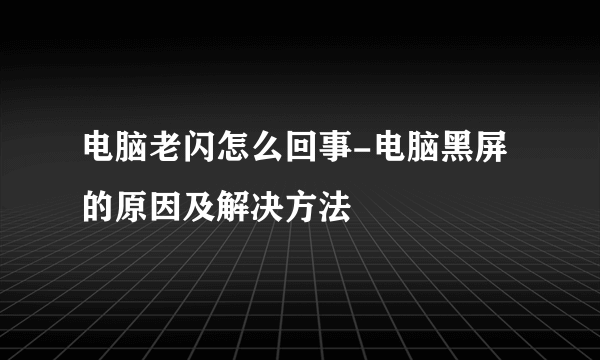 电脑老闪怎么回事-电脑黑屏的原因及解决方法