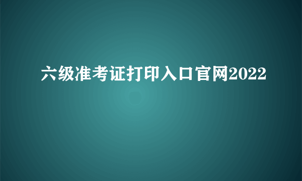 六级准考证打印入口官网2022