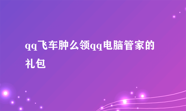 qq飞车肿么领qq电脑管家的礼包