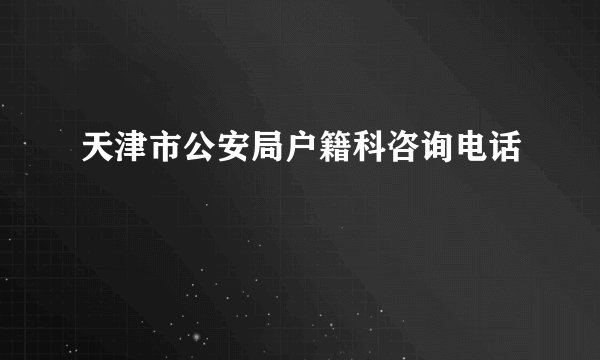 天津市公安局户籍科咨询电话