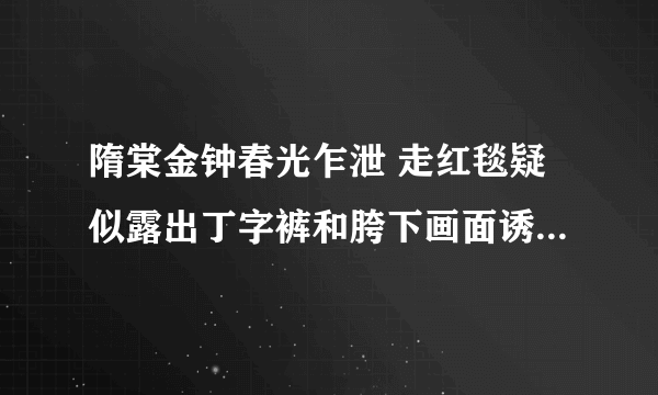 隋棠金钟春光乍泄 走红毯疑似露出丁字裤和胯下画面诱人图-飞外