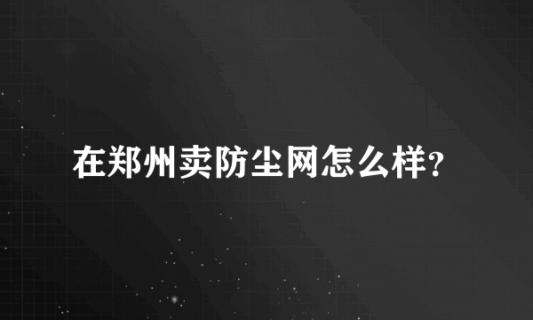 在郑州卖防尘网怎么样？