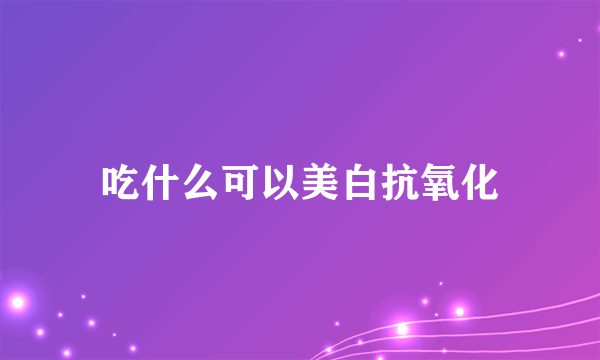 吃什么可以美白抗氧化