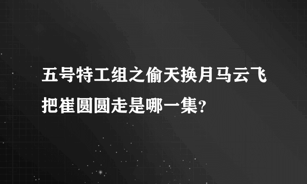 五号特工组之偷天换月马云飞把崔圆圆走是哪一集？