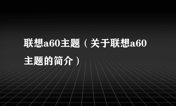 联想a60主题（关于联想a60主题的简介）