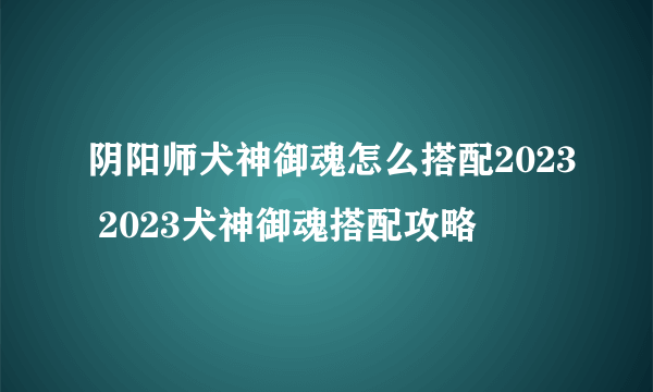 阴阳师犬神御魂怎么搭配2023 2023犬神御魂搭配攻略