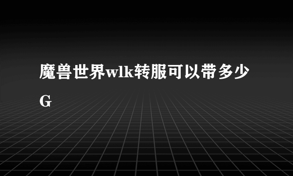 魔兽世界wlk转服可以带多少G