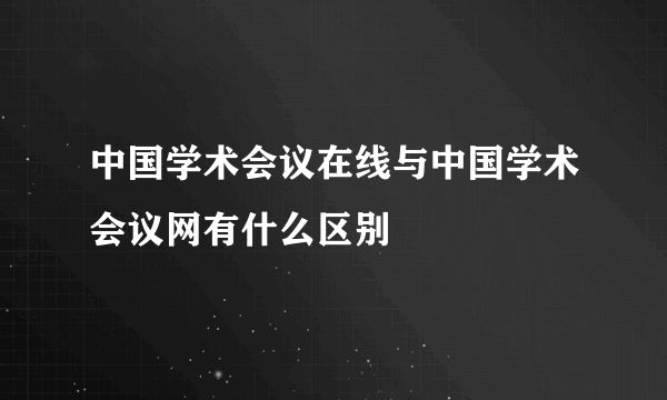 中国学术会议在线与中国学术会议网有什么区别