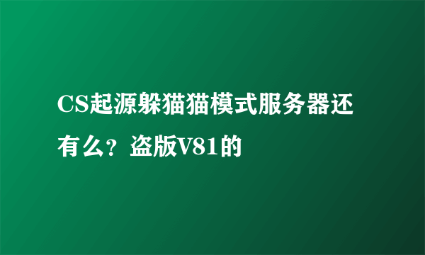 CS起源躲猫猫模式服务器还有么？盗版V81的