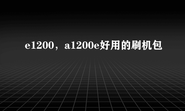 e1200，a1200e好用的刷机包