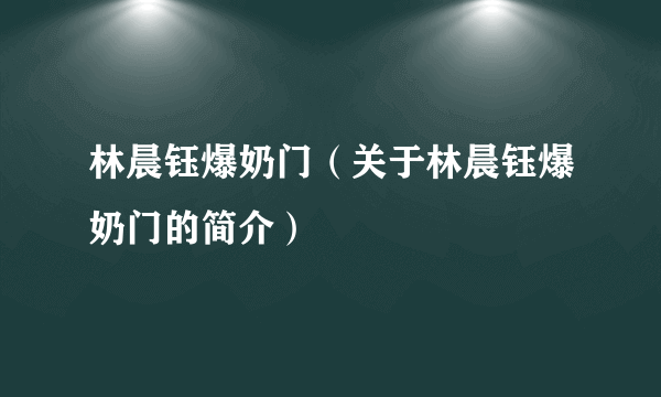 林晨钰爆奶门（关于林晨钰爆奶门的简介）