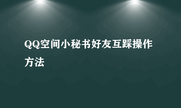 QQ空间小秘书好友互踩操作方法