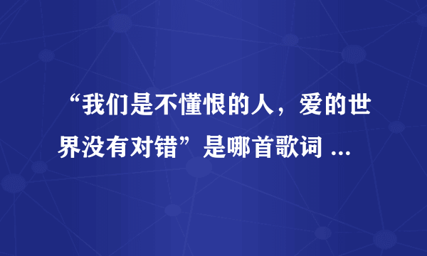 “我们是不懂恨的人，爱的世界没有对错”是哪首歌词 求连接......