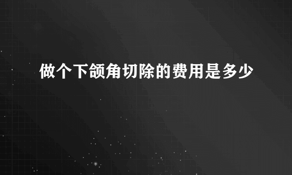 做个下颌角切除的费用是多少