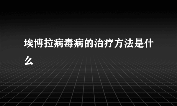 埃博拉病毒病的治疗方法是什么