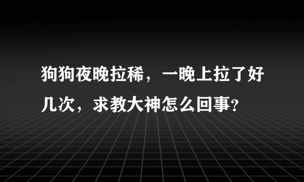 狗狗夜晚拉稀，一晚上拉了好几次，求教大神怎么回事？