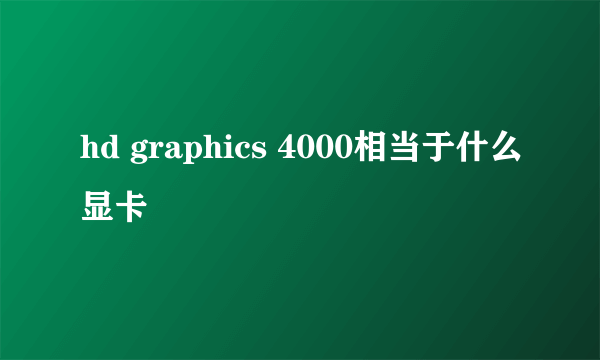 hd graphics 4000相当于什么显卡