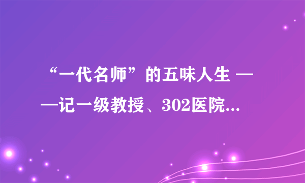 “一代名师”的五味人生 ——记一级教授、302医院专家组组长陈菊梅的价值观