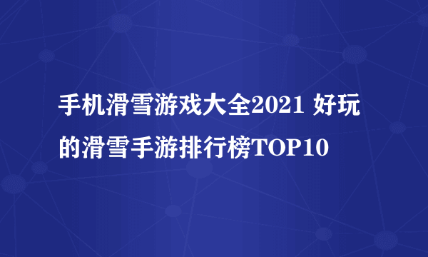 手机滑雪游戏大全2021 好玩的滑雪手游排行榜TOP10