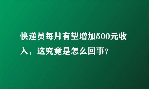 快递员每月有望增加500元收入，这究竟是怎么回事？