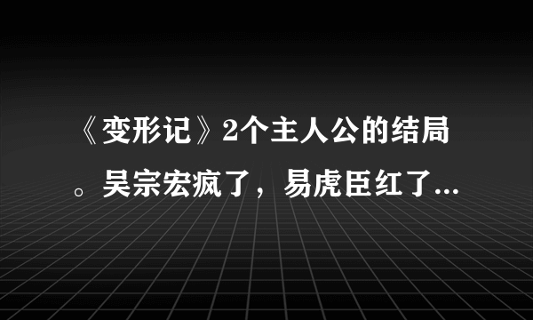 《变形记》2个主人公的结局。吴宗宏疯了，易虎臣红了。听说飘柔已经在找易虎臣做代言了，好一头乌黑亮丽的