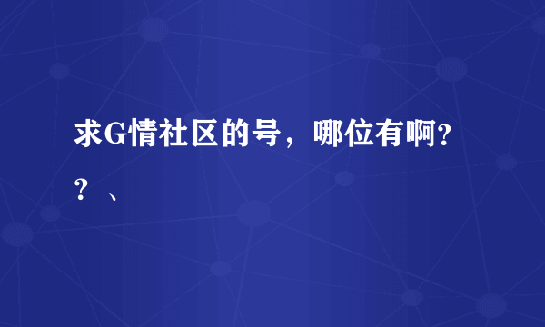 求G情社区的号，哪位有啊？？、