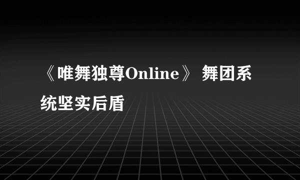 《唯舞独尊Online》 舞团系统坚实后盾