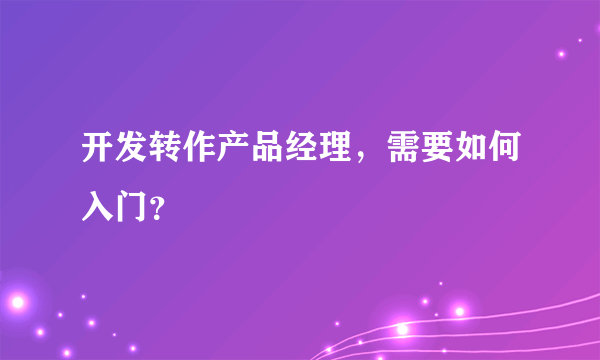 开发转作产品经理，需要如何入门？