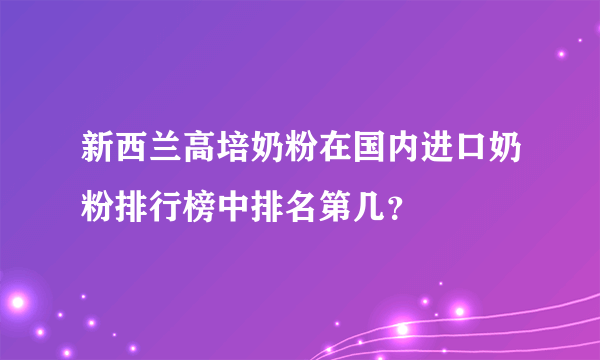 新西兰高培奶粉在国内进口奶粉排行榜中排名第几？