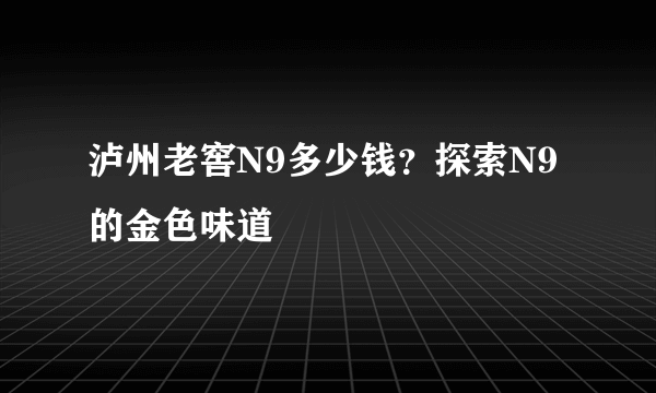 泸州老窖N9多少钱？探索N9的金色味道