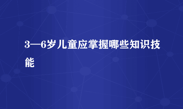 3—6岁儿童应掌握哪些知识技能