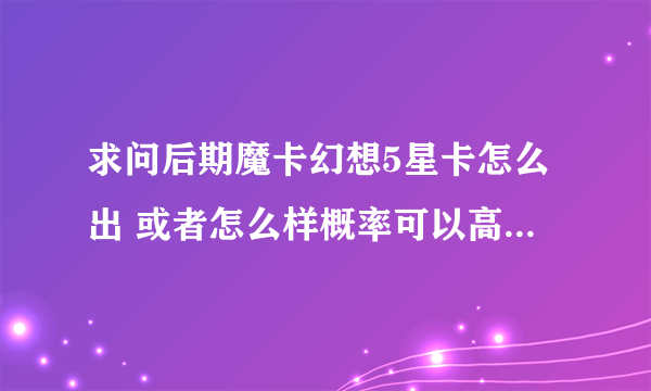 求问后期魔卡幻想5星卡怎么出 或者怎么样概率可以高一点！ 跪求！