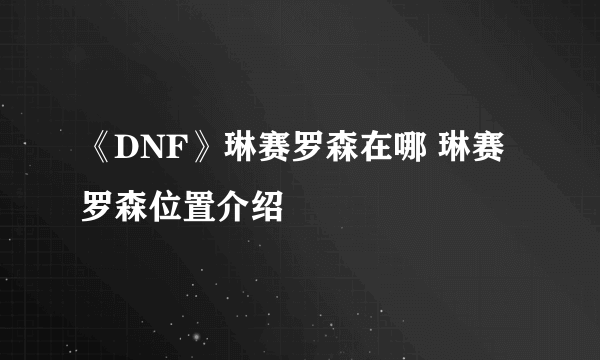 《DNF》琳赛罗森在哪 琳赛罗森位置介绍