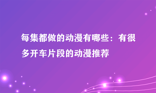 每集都做的动漫有哪些：有很多开车片段的动漫推荐