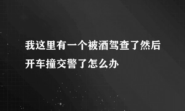 我这里有一个被酒驾查了然后开车撞交警了怎么办