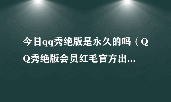 今日qq秀绝版是永久的吗（QQ秀绝版会员红毛官方出品货哪儿有卖的以及解释一下红毛什么时候出的！）