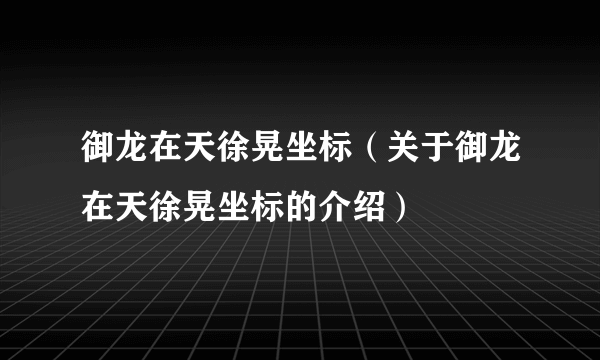 御龙在天徐晃坐标（关于御龙在天徐晃坐标的介绍）