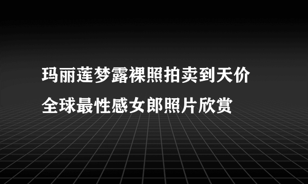 玛丽莲梦露裸照拍卖到天价  全球最性感女郎照片欣赏