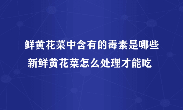 鲜黄花菜中含有的毒素是哪些 新鲜黄花菜怎么处理才能吃