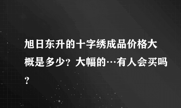 旭日东升的十字绣成品价格大概是多少？大幅的…有人会买吗？