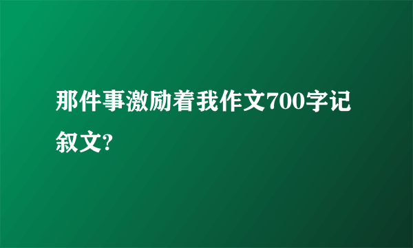 那件事激励着我作文700字记叙文?