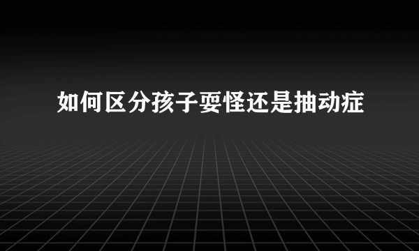 如何区分孩子耍怪还是抽动症